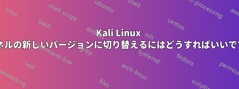 Kali Linux カーネルの新しいバージョンに切り替えるにはどうすればいいですか?