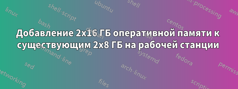 Добавление 2x16 ГБ оперативной памяти к существующим 2x8 ГБ на рабочей станции