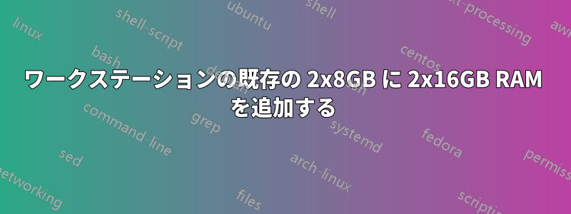 ワークステーションの既存の 2x8GB に 2x16GB RAM を追加する