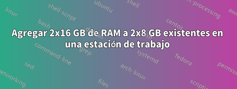 Agregar 2x16 GB de RAM a 2x8 GB existentes en una estación de trabajo