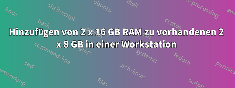 Hinzufügen von 2 x 16 GB RAM zu vorhandenen 2 x 8 GB in einer Workstation