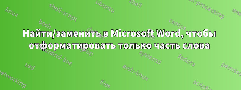 Найти/заменить в Microsoft Word, чтобы отформатировать только часть слова