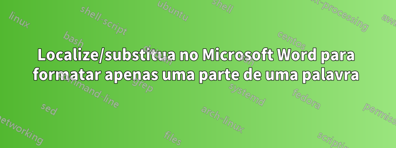 Localize/substitua no Microsoft Word para formatar apenas uma parte de uma palavra