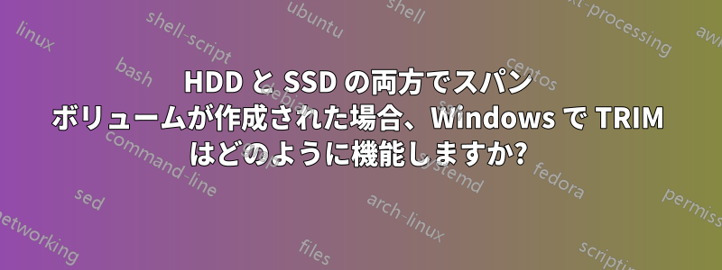 HDD と SSD の両方でスパン ボリュームが作成された場合、Windows で TRIM はどのように機能しますか?