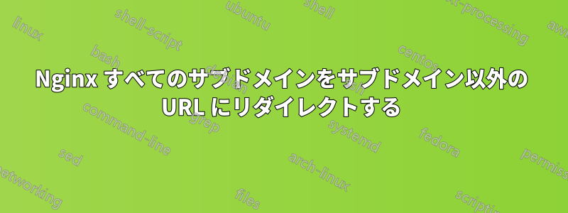 Nginx すべてのサブドメインをサブドメイン以外の URL にリダイレクトする