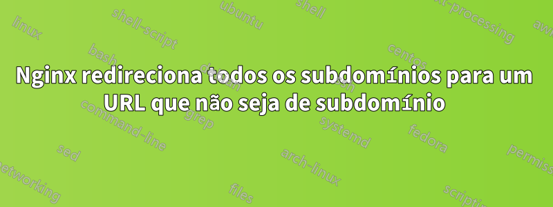 Nginx redireciona todos os subdomínios para um URL que não seja de subdomínio