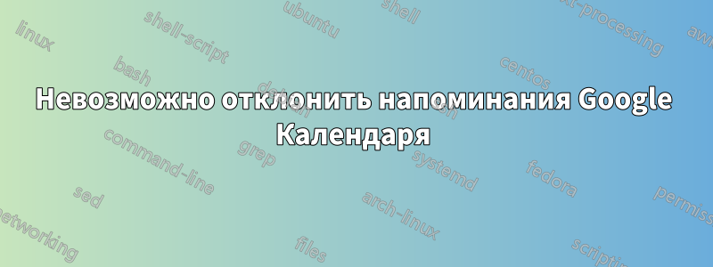 Невозможно отклонить напоминания Google Календаря