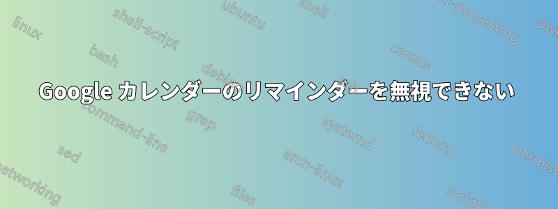 Google カレンダーのリマインダーを無視できない