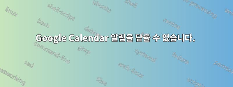 Google Calendar 알림을 닫을 수 없습니다.