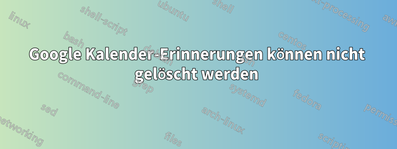 Google Kalender-Erinnerungen können nicht gelöscht werden