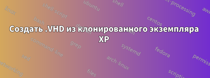 Создать .VHD из клонированного экземпляра XP