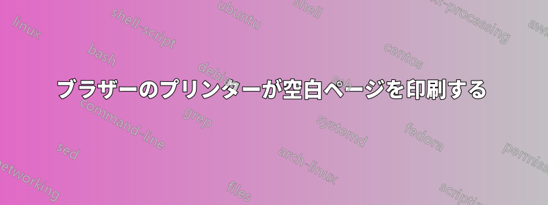 ブラザーのプリンターが空白ページを印刷する