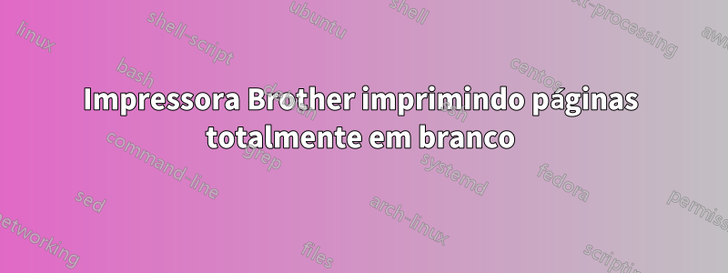 Impressora Brother imprimindo páginas totalmente em branco