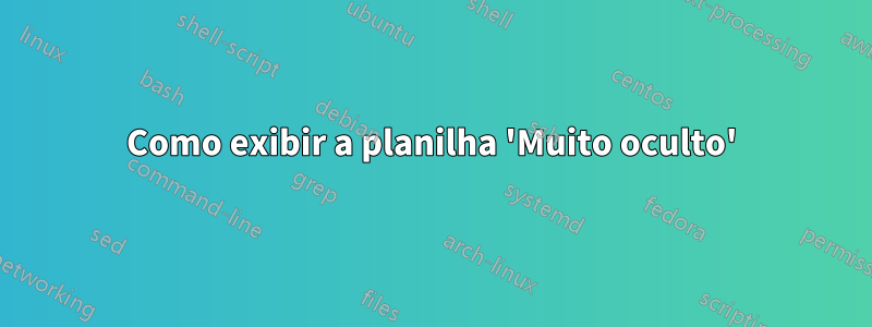 Como exibir a planilha 'Muito oculto'