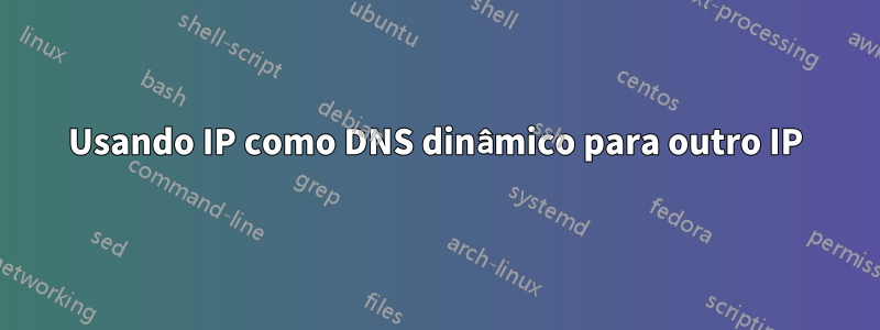 Usando IP como DNS dinâmico para outro IP