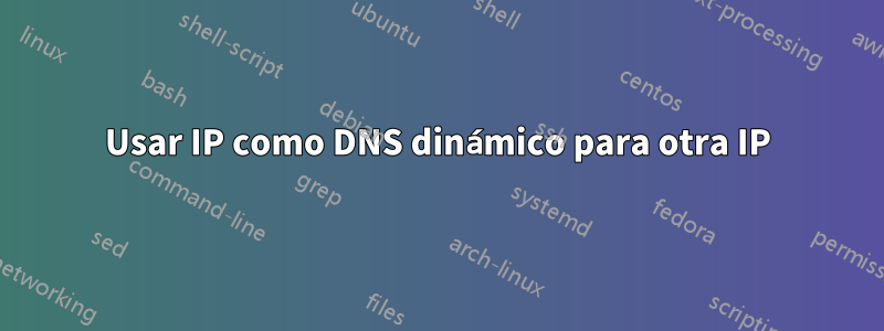 Usar IP como DNS dinámico para otra IP