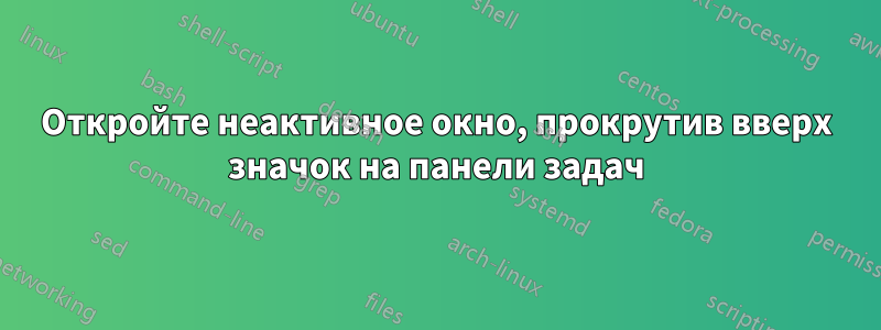 Откройте неактивное окно, прокрутив вверх значок на панели задач