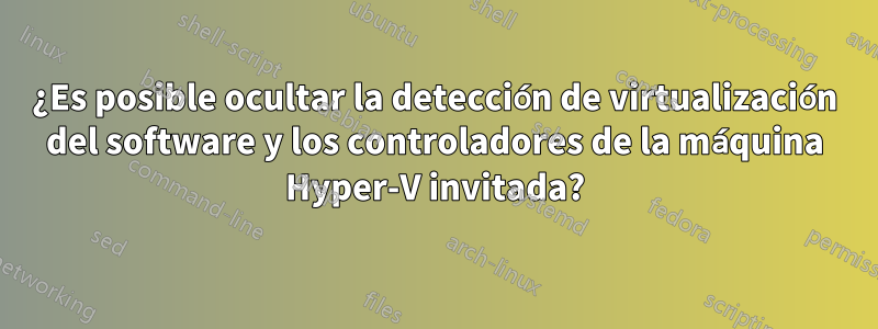 ¿Es posible ocultar la detección de virtualización del software y los controladores de la máquina Hyper-V invitada?