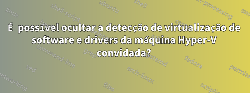 É possível ocultar a detecção de virtualização de software e drivers da máquina Hyper-V convidada?