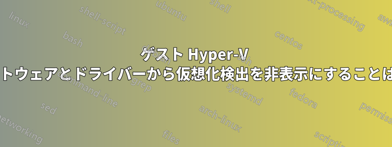 ゲスト Hyper-V マシンのソフトウェアとドライバーから仮想化検出を非表示にすることは可能ですか?