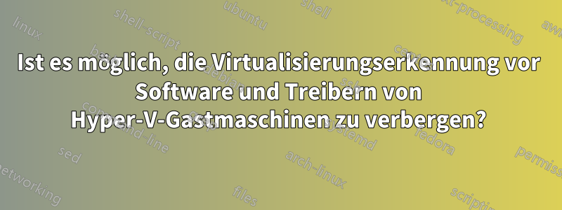 Ist es möglich, die Virtualisierungserkennung vor Software und Treibern von Hyper-V-Gastmaschinen zu verbergen?