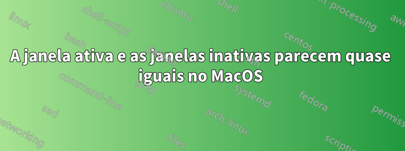 A janela ativa e as janelas inativas parecem quase iguais no MacOS