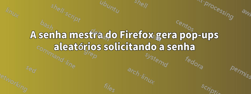 A senha mestra do Firefox gera pop-ups aleatórios solicitando a senha