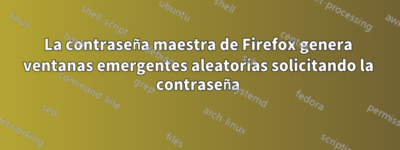 La contraseña maestra de Firefox genera ventanas emergentes aleatorias solicitando la contraseña