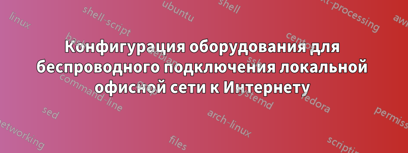 Конфигурация оборудования для беспроводного подключения локальной офисной сети к Интернету