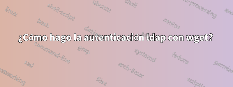 ¿Cómo hago la autenticación ldap con wget?