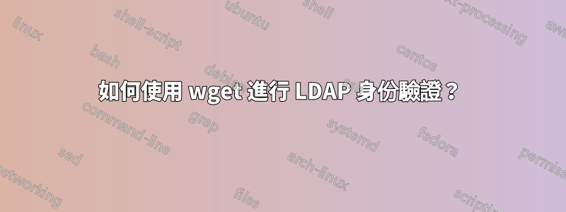 如何使用 wget 進行 LDAP 身份驗證？