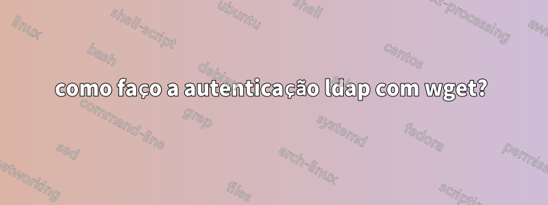 como faço a autenticação ldap com wget?