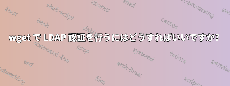 wget で LDAP 認証を行うにはどうすればいいですか?