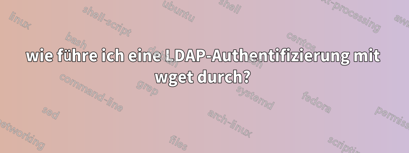 wie führe ich eine LDAP-Authentifizierung mit wget durch?