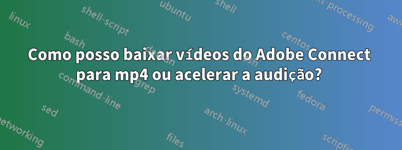 Como posso baixar vídeos do Adobe Connect para mp4 ou acelerar a audição?