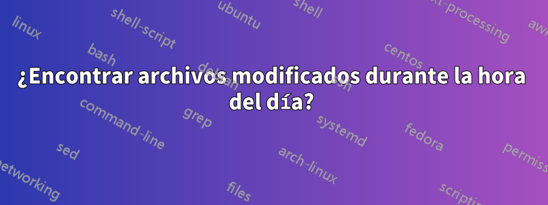 ¿Encontrar archivos modificados durante la hora del día?