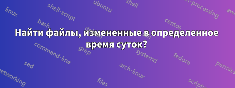 Найти файлы, измененные в определенное время суток?