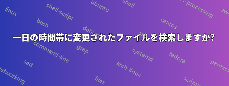 一日の時間帯に変更されたファイルを検索しますか?