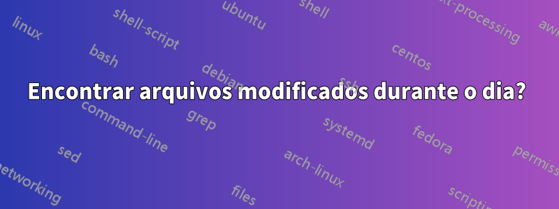 Encontrar arquivos modificados durante o dia?