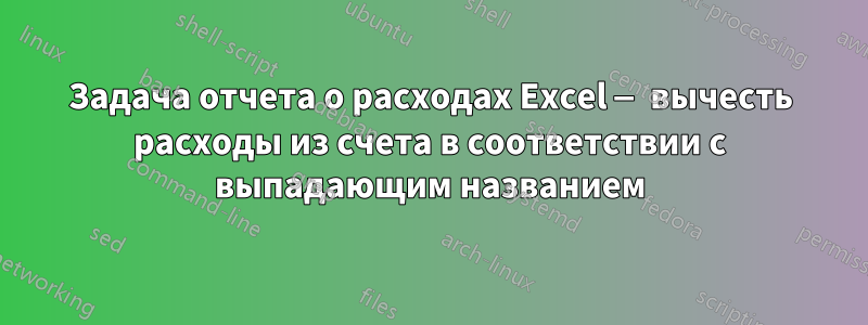 Задача отчета о расходах Excel — вычесть расходы из счета в соответствии с выпадающим названием