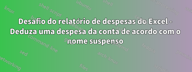 Desafio do relatório de despesas do Excel - Deduza uma despesa da conta de acordo com o nome suspenso