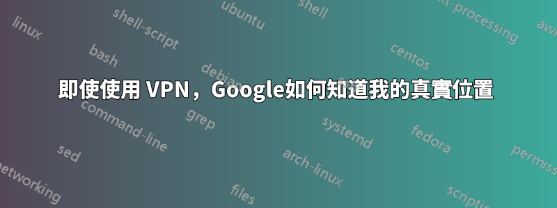 即使使用 VPN，Google如何知道我的真實位置