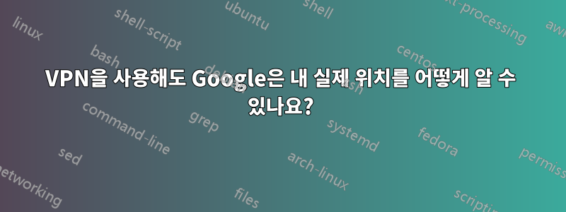 VPN을 사용해도 Google은 내 실제 위치를 어떻게 알 수 있나요?