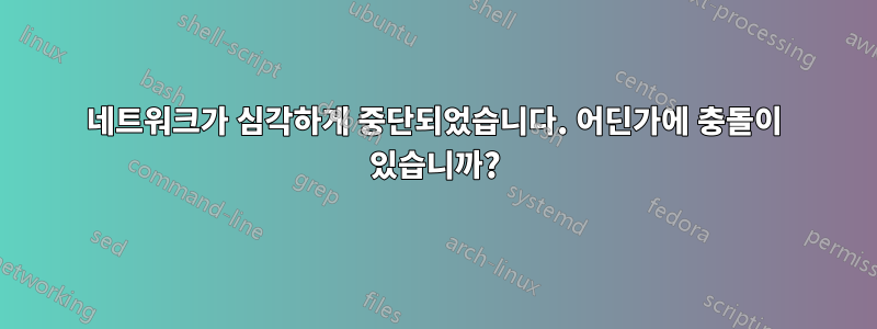 네트워크가 심각하게 중단되었습니다. 어딘가에 충돌이 있습니까?