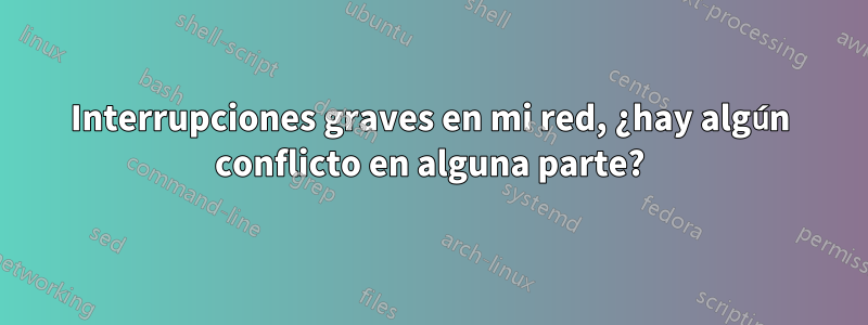 Interrupciones graves en mi red, ¿hay algún conflicto en alguna parte?