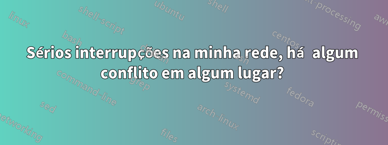 Sérios interrupções na minha rede, há algum conflito em algum lugar?