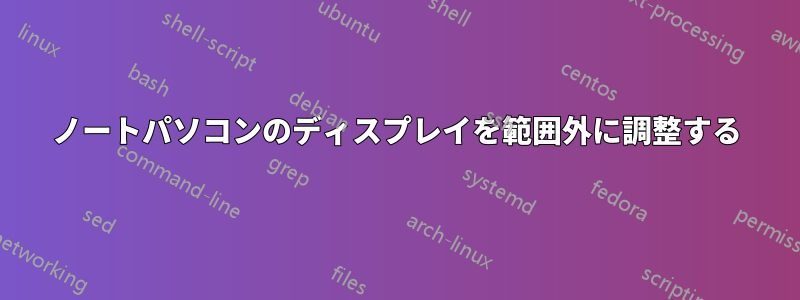 ノートパソコンのディスプレイを範囲外に調整する