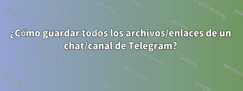 ¿Cómo guardar todos los archivos/enlaces de un chat/canal de Telegram?