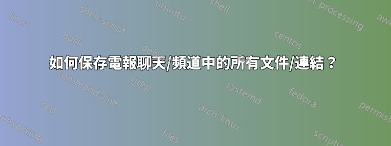 如何保存電報聊天/頻道中的所有文件/連結？