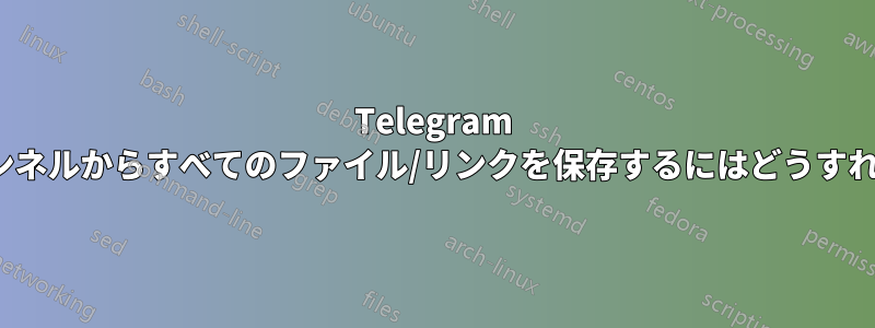 Telegram チャット/チャンネルからすべてのファイル/リンクを保存するにはどうすればよいですか?